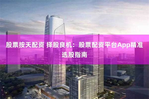 股票按天配资 择股良机：股票配资平台App精准选股指南