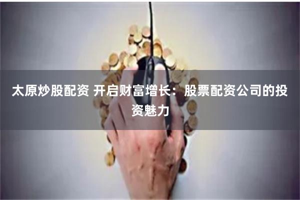 太原炒股配资 开启财富增长：股票配资公司的投资魅力