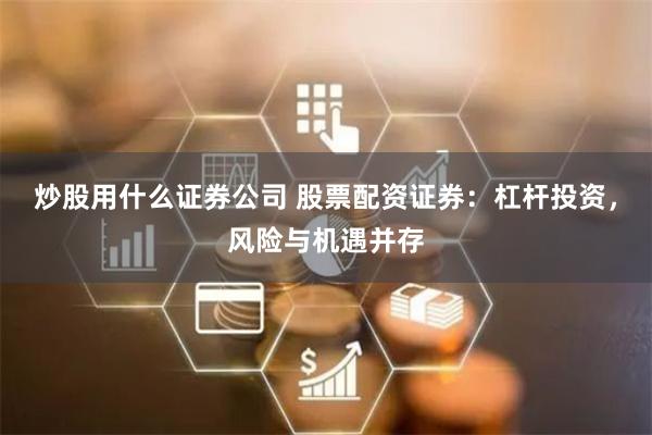 炒股用什么证券公司 股票配资证券：杠杆投资，风险与机遇并存