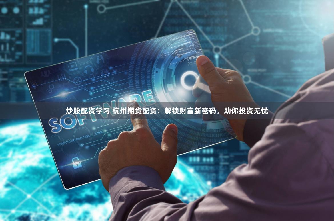 炒股配资学习 杭州期货配资：解锁财富新密码，助你投资无忧
