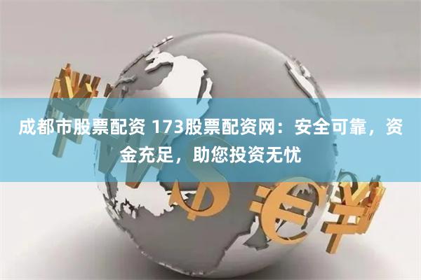 成都市股票配资 173股票配资网：安全可靠，资金充足，助您投资无忧