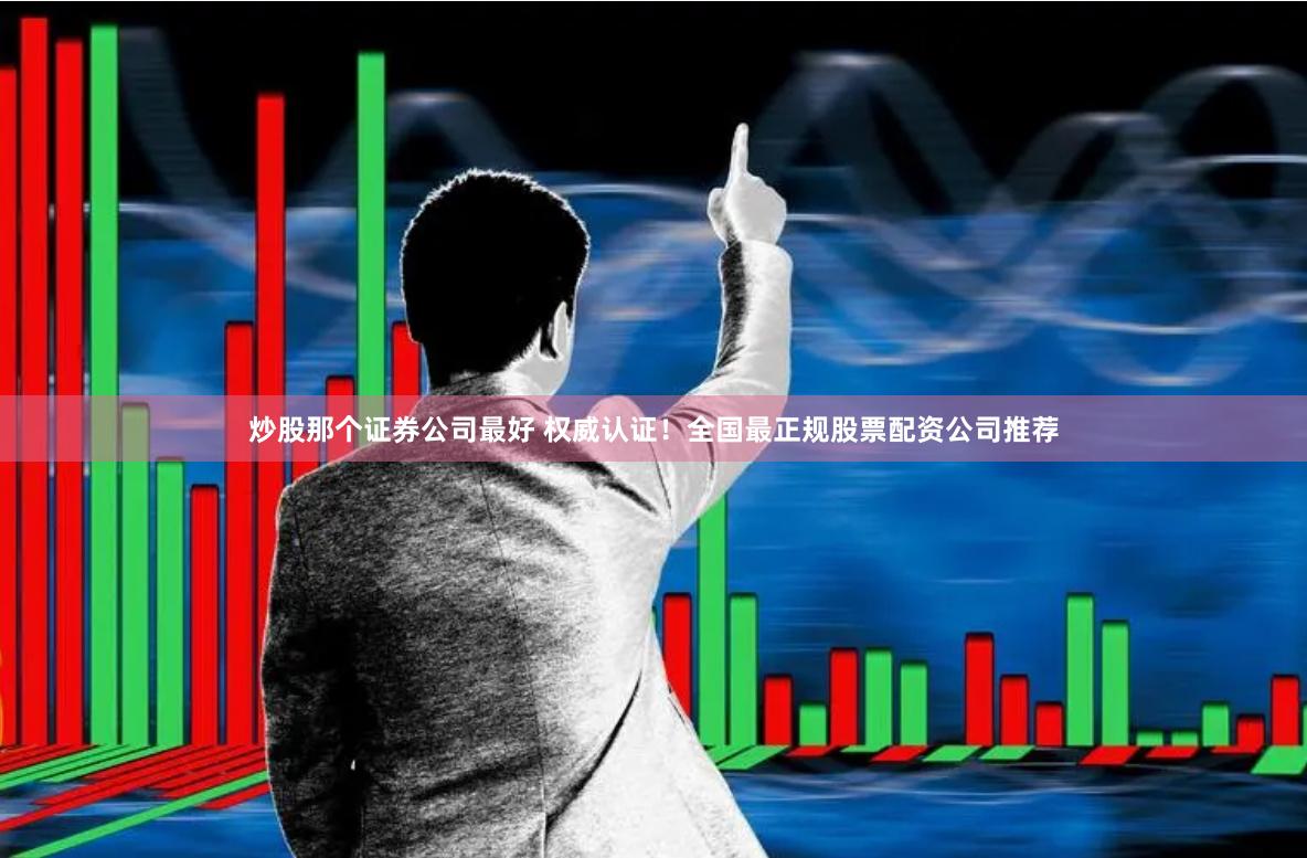 炒股那个证券公司最好 权威认证！全国最正规股票配资公司推荐