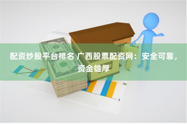 配资炒股平台排名 广西股票配资网：安全可靠，资金雄厚