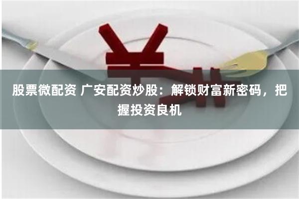 股票微配资 广安配资炒股：解锁财富新密码，把握投资良机