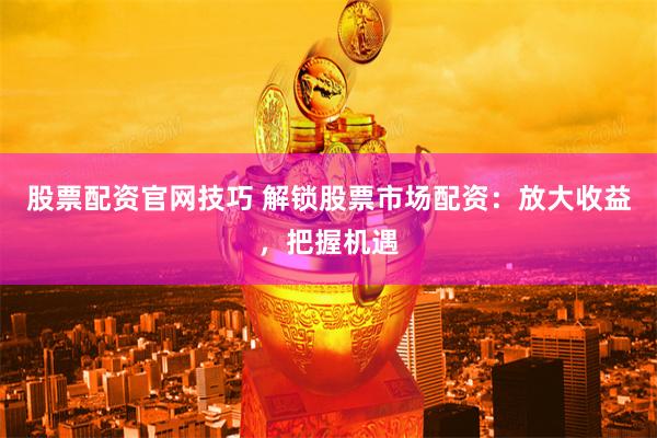 股票配资官网技巧 解锁股票市场配资：放大收益，把握机遇