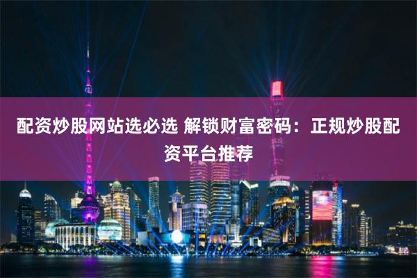 配资炒股网站选必选 解锁财富密码：正规炒股配资平台推荐