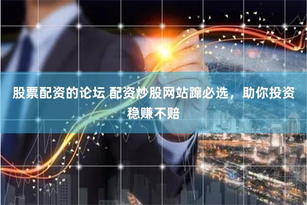 股票配资的论坛 配资炒股网站蹿必选，助你投资稳赚不赔