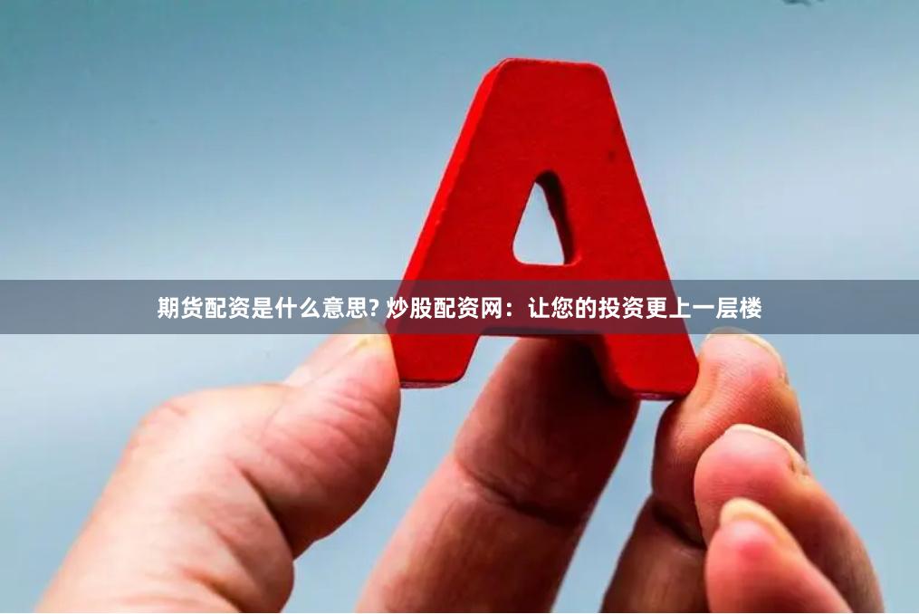期货配资是什么意思? 炒股配资网：让您的投资更上一层楼