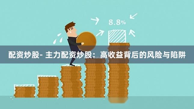 配资炒股- 主力配资炒股：高收益背后的风险与陷阱