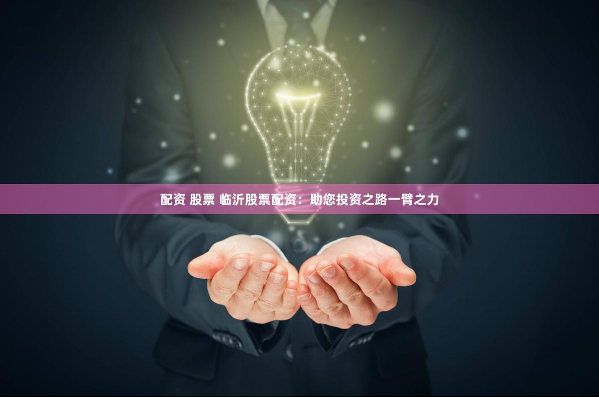 配资 股票 临沂股票配资：助您投资之路一臂之力