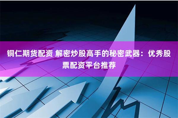 铜仁期货配资 解密炒股高手的秘密武器：优秀股票配资平台推荐