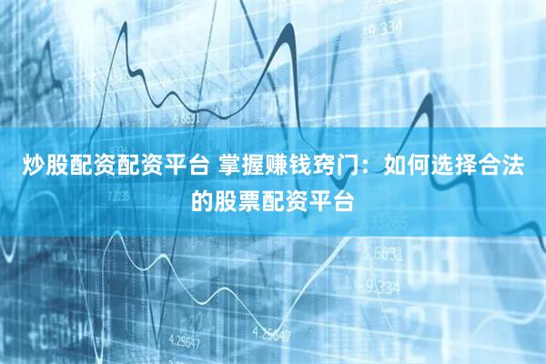 炒股配资配资平台 掌握赚钱窍门：如何选择合法的股票配资平台