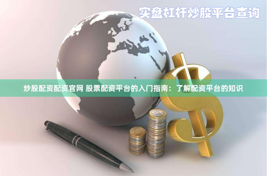 炒股配资配资官网 股票配资平台的入门指南：了解配资平台的知识