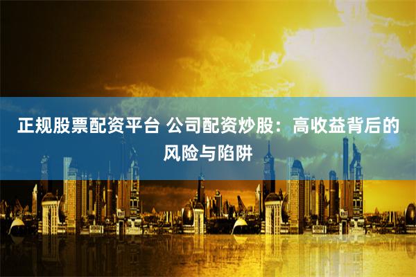 正规股票配资平台 公司配资炒股：高收益背后的风险与陷阱