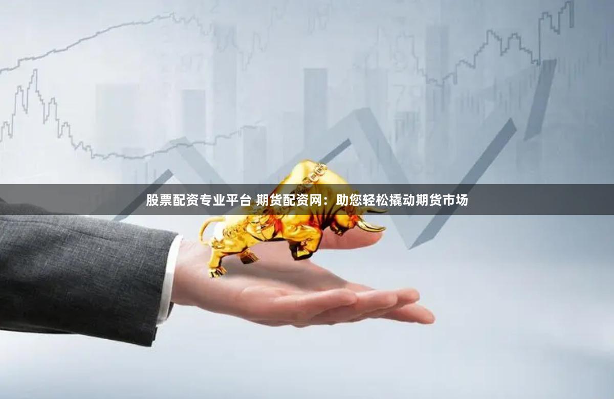 股票配资专业平台 期货配资网：助您轻松撬动期货市场