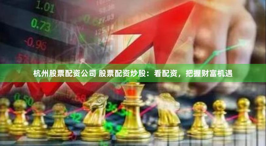 杭州股票配资公司 股票配资炒股：看配资，把握财富机遇