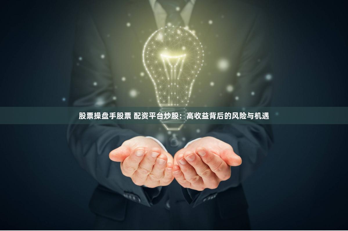 股票操盘手股票 配资平台炒股：高收益背后的风险与机遇