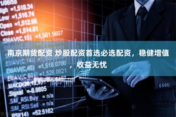 南京期货配资 炒股配资首选必选配资，稳健增值，收益无忧