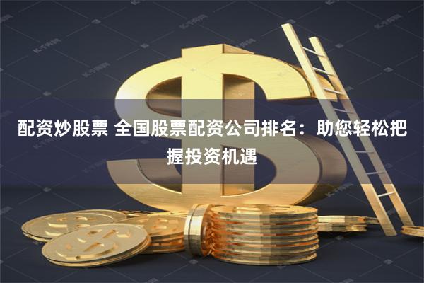 配资炒股票 全国股票配资公司排名：助您轻松把握投资机遇