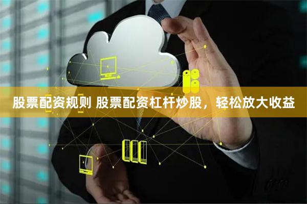 股票配资规则 股票配资杠杆炒股，轻松放大收益