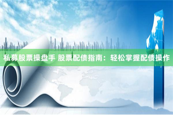 私募股票操盘手 股票配债指南：轻松掌握配债操作