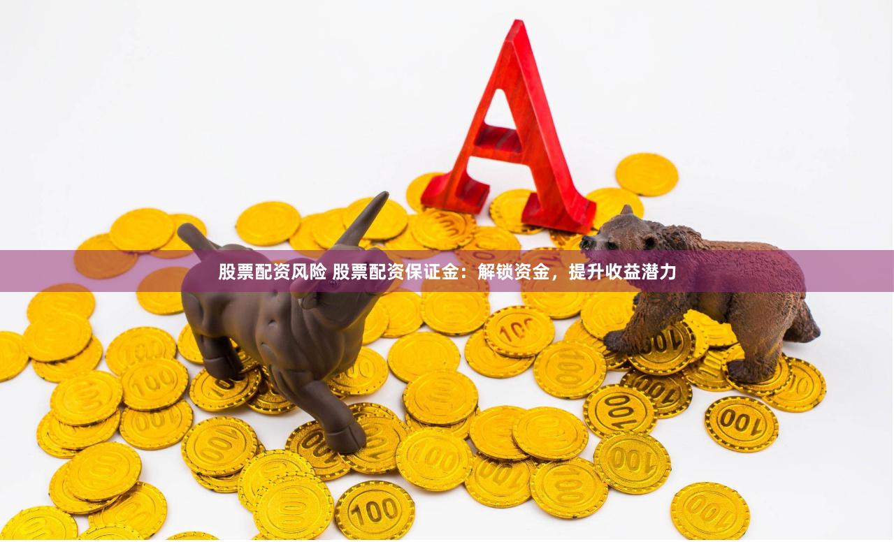 股票配资风险 股票配资保证金：解锁资金，提升收益潜力