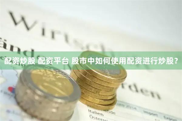 配资炒股 配资平台 股市中如何使用配资进行炒股？