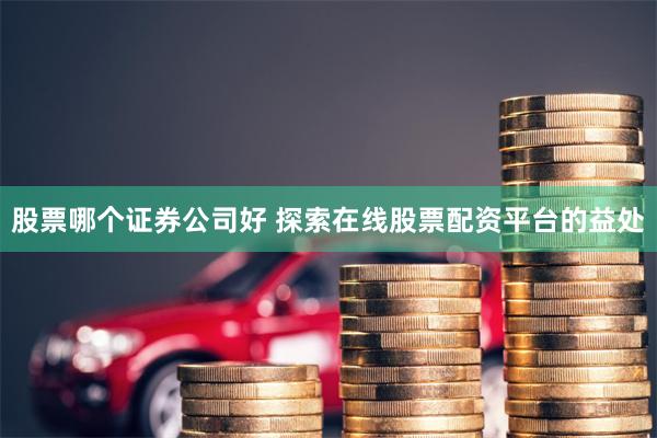 股票哪个证券公司好 探索在线股票配资平台的益处