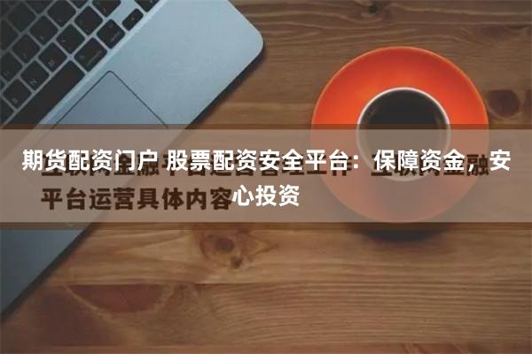 期货配资门户 股票配资安全平台：保障资金，安心投资