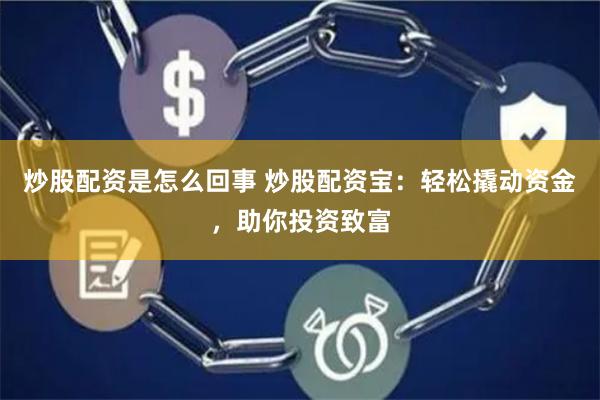 炒股配资是怎么回事 炒股配资宝：轻松撬动资金，助你投资致富