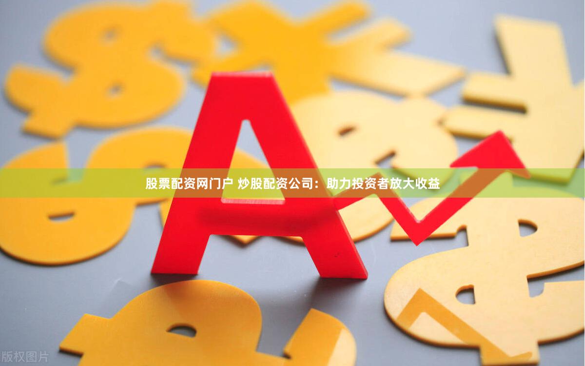股票配资网门户 炒股配资公司：助力投资者放大收益