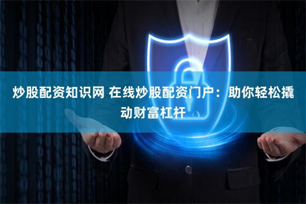 炒股配资知识网 在线炒股配资门户：助你轻松撬动财富杠杆