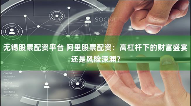 无锡股票配资平台 阿里股票配资：高杠杆下的财富盛宴还是风险深渊？
