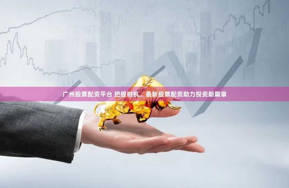 广州股票配资平台 把握时机，最新股票配资助力投资新篇章