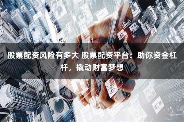 股票配资风险有多大 股票配资平台：助你资金杠杆，撬动财富梦想