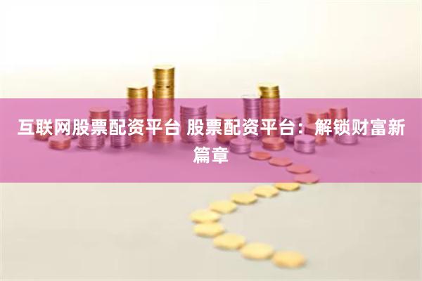 互联网股票配资平台 股票配资平台：解锁财富新篇章