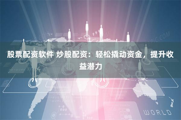 股票配资软件 炒股配资：轻松撬动资金，提升收益潜力