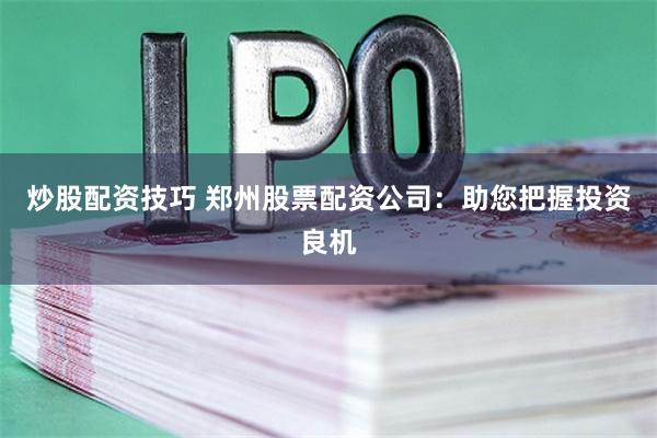 炒股配资技巧 郑州股票配资公司：助您把握投资良机