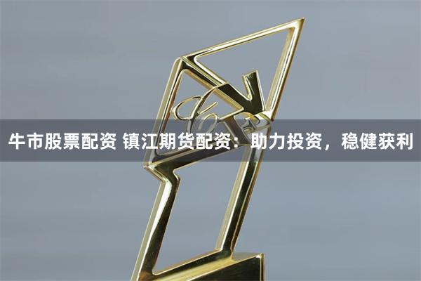 牛市股票配资 镇江期货配资：助力投资，稳健获利