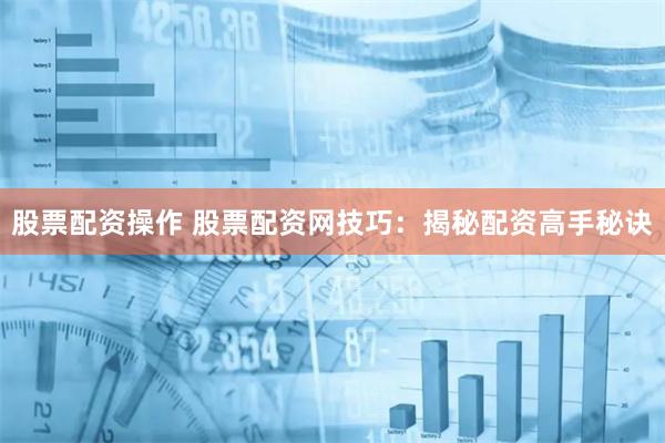 股票配资操作 股票配资网技巧：揭秘配资高手秘诀