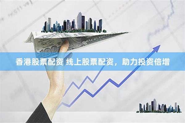 香港股票配资 线上股票配资，助力投资倍增