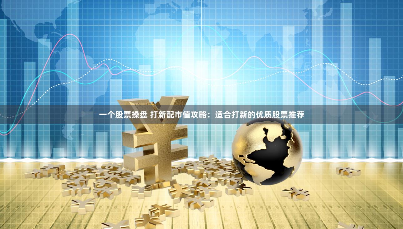 一个股票操盘 打新配市值攻略：适合打新的优质股票推荐
