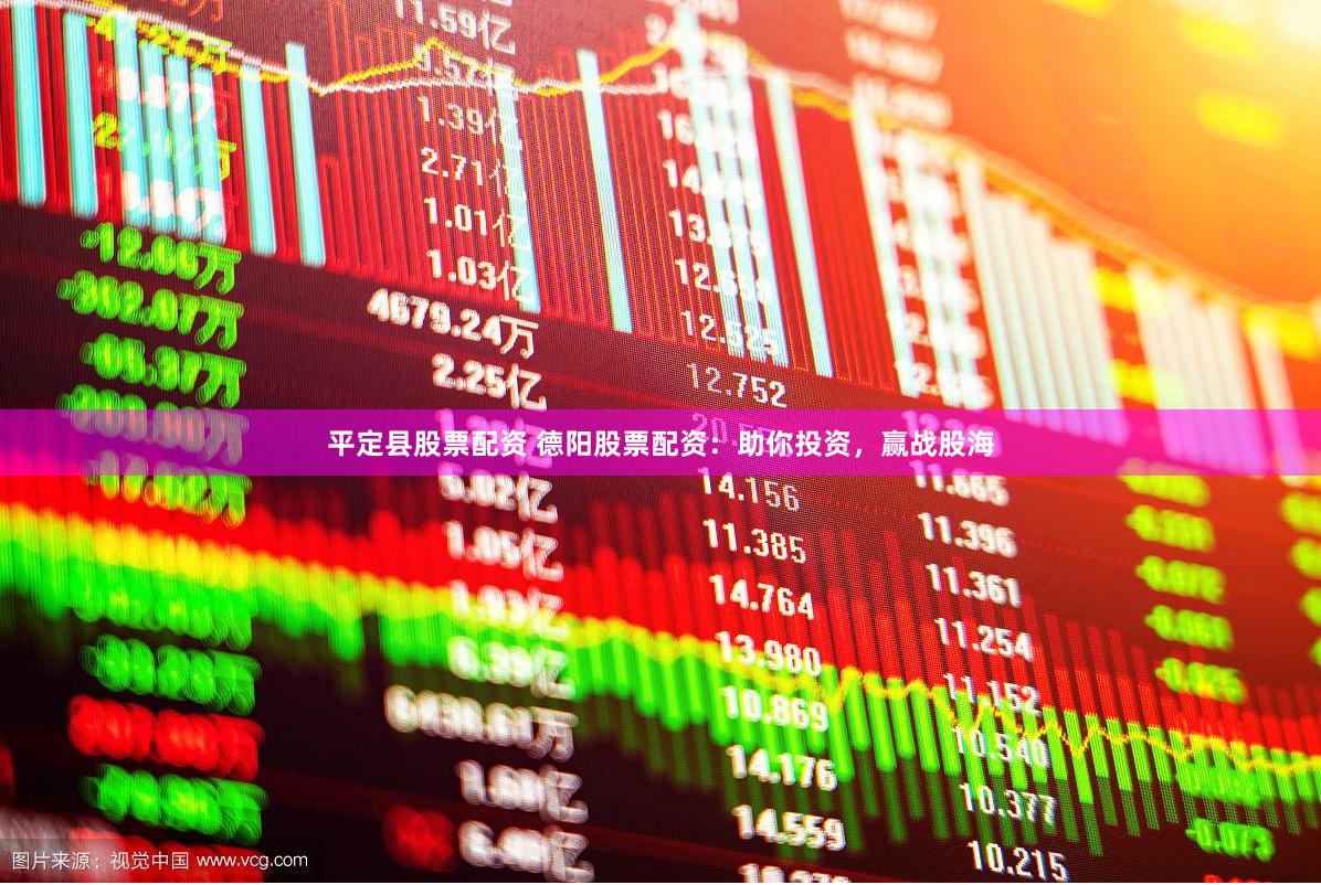 平定县股票配资 德阳股票配资：助你投资，赢战股海