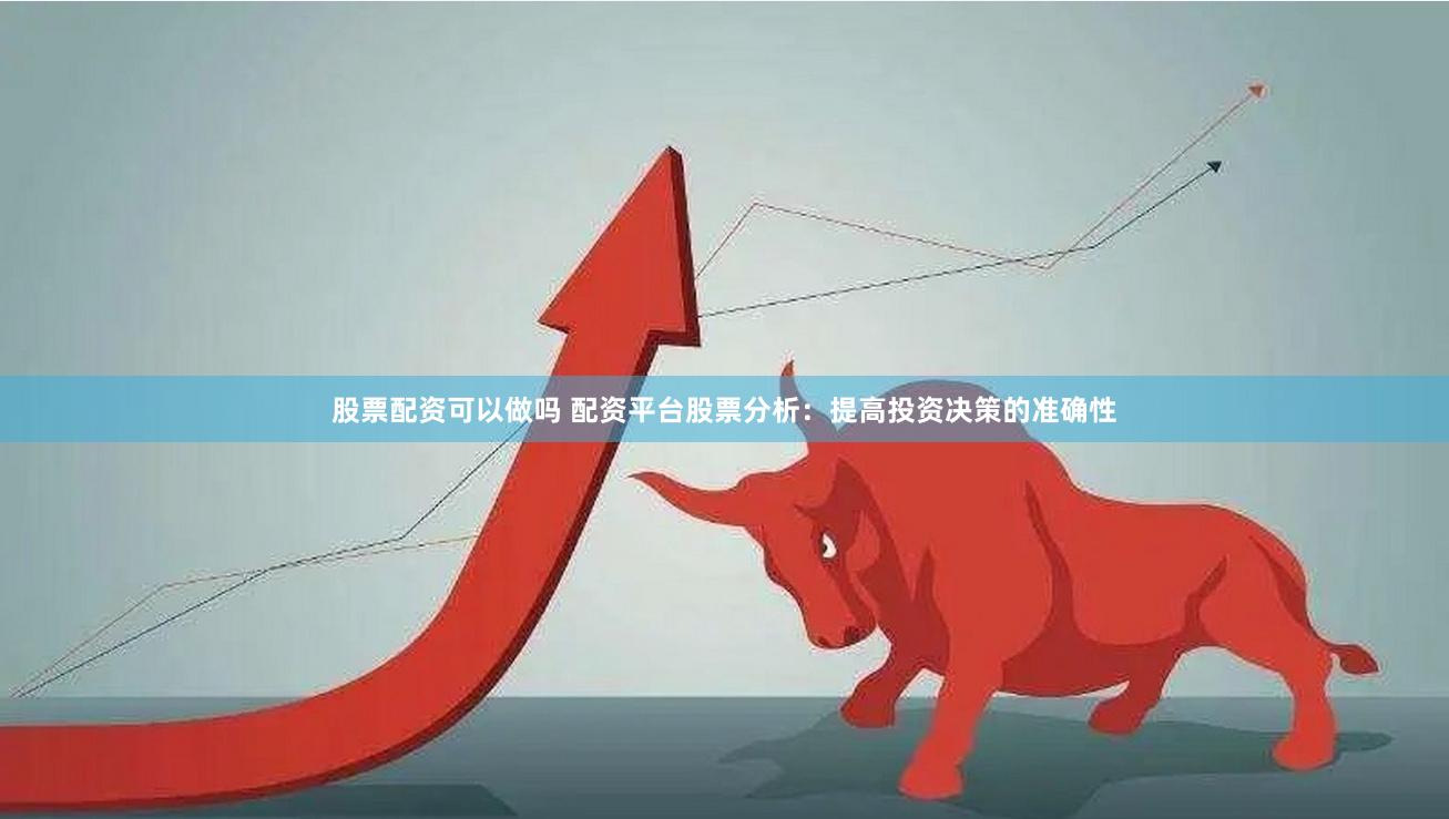 股票配资可以做吗 配资平台股票分析：提高投资决策的准确性