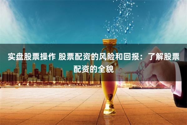 实盘股票操作 股票配资的风险和回报：了解股票配资的全貌