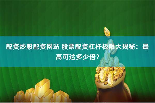 配资炒股配资网站 股票配资杠杆极限大揭秘：最高可达多少倍？