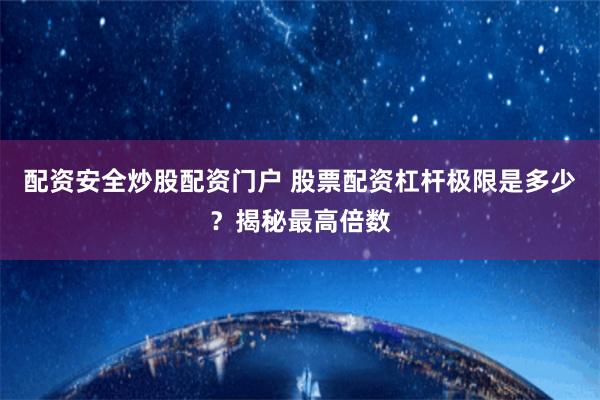 配资安全炒股配资门户 股票配资杠杆极限是多少？揭秘最高倍数