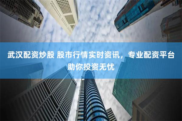 武汉配资炒股 股市行情实时资讯，专业配资平台助你投资无忧