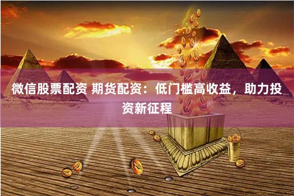 微信股票配资 期货配资：低门槛高收益，助力投资新征程