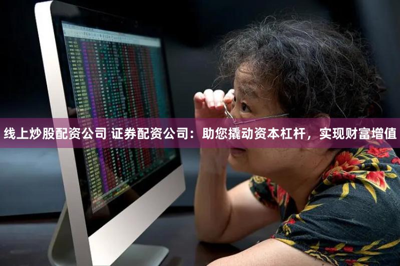 线上炒股配资公司 证券配资公司：助您撬动资本杠杆，实现财富增值